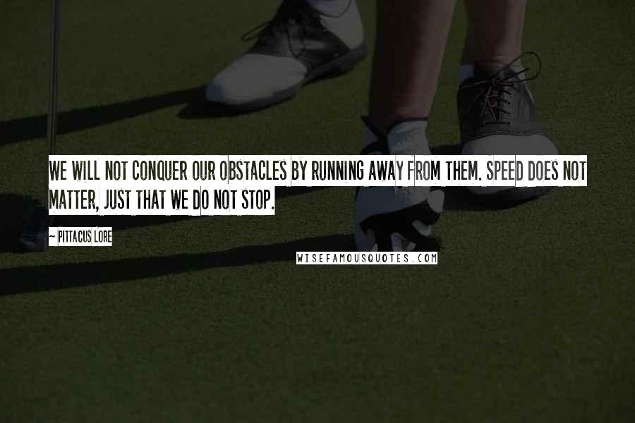 Pittacus Lore Quotes: We will not conquer our obstacles by running away from them. Speed does not matter, just that we do not stop.