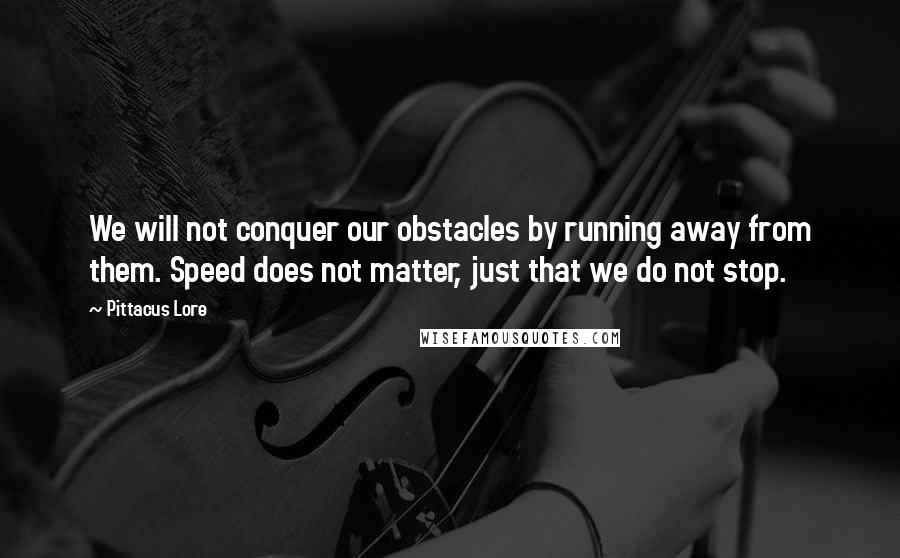 Pittacus Lore Quotes: We will not conquer our obstacles by running away from them. Speed does not matter, just that we do not stop.