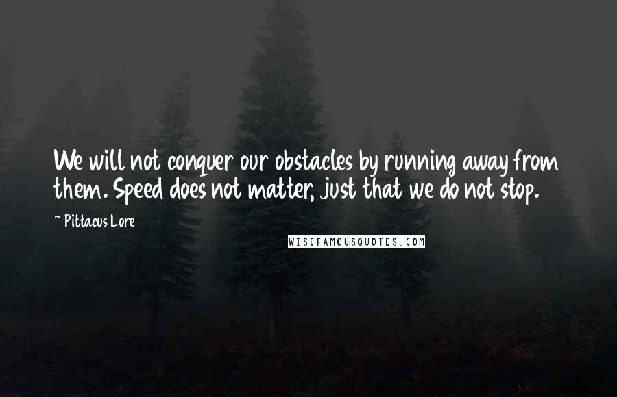 Pittacus Lore Quotes: We will not conquer our obstacles by running away from them. Speed does not matter, just that we do not stop.