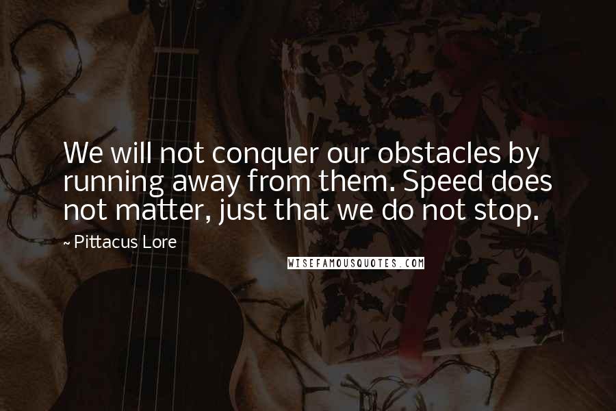 Pittacus Lore Quotes: We will not conquer our obstacles by running away from them. Speed does not matter, just that we do not stop.