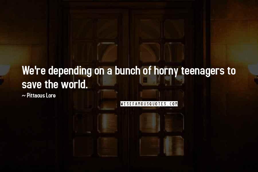 Pittacus Lore Quotes: We're depending on a bunch of horny teenagers to save the world.