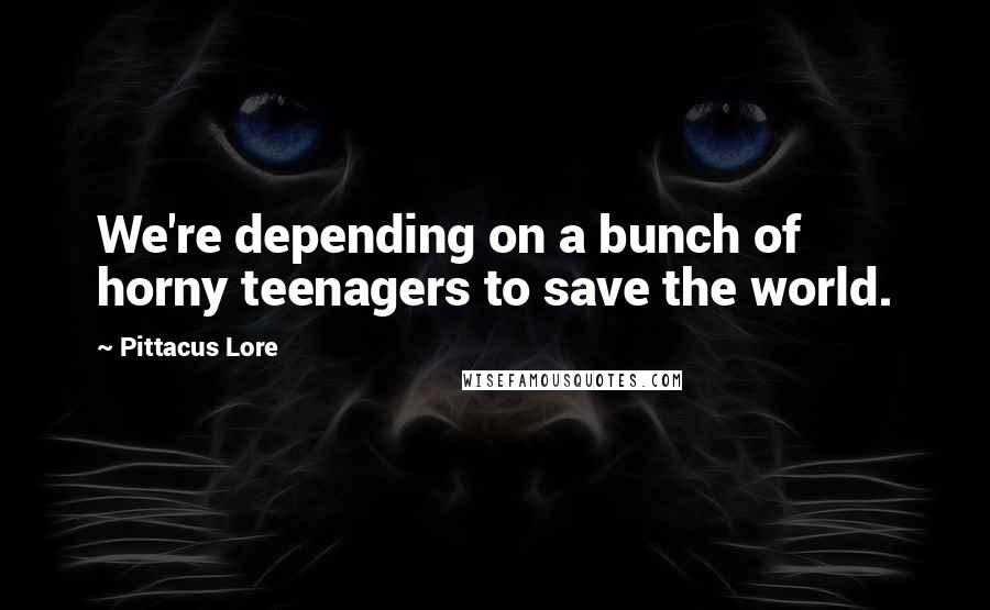Pittacus Lore Quotes: We're depending on a bunch of horny teenagers to save the world.