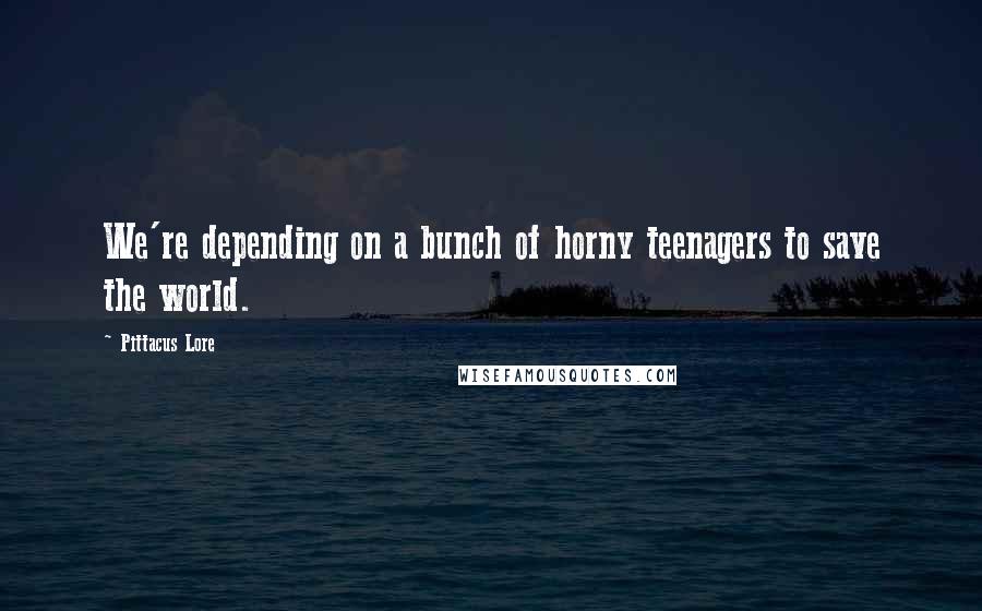 Pittacus Lore Quotes: We're depending on a bunch of horny teenagers to save the world.