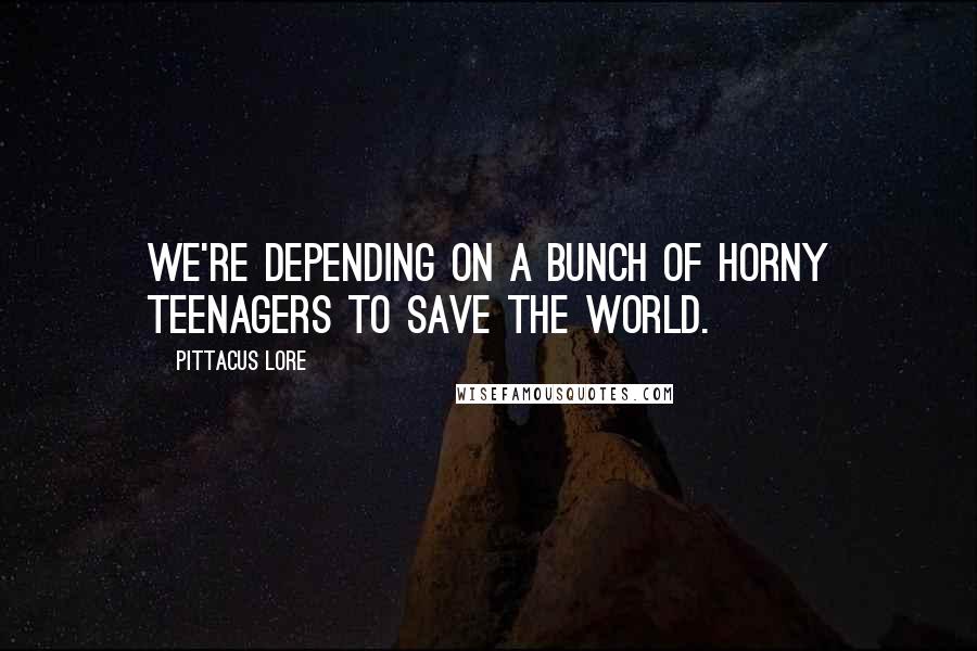 Pittacus Lore Quotes: We're depending on a bunch of horny teenagers to save the world.