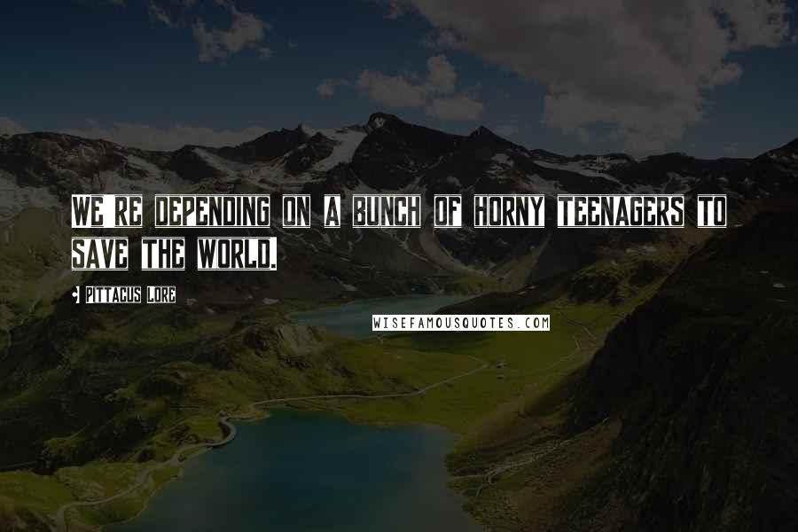 Pittacus Lore Quotes: We're depending on a bunch of horny teenagers to save the world.