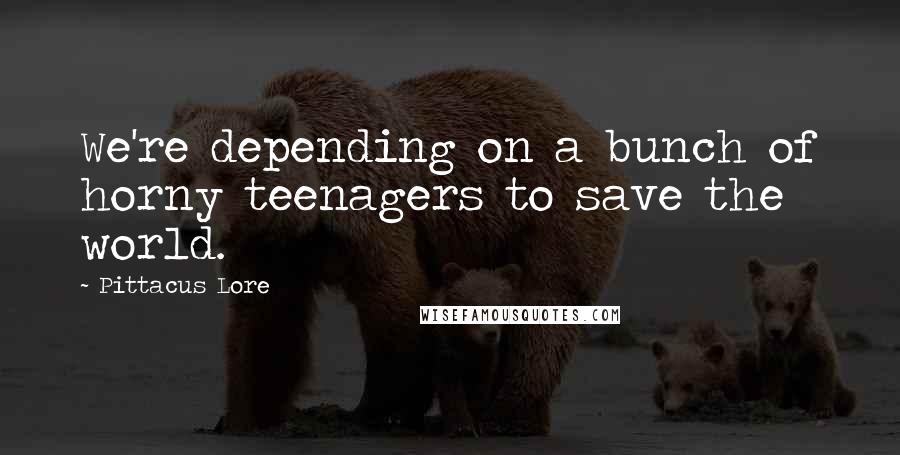 Pittacus Lore Quotes: We're depending on a bunch of horny teenagers to save the world.