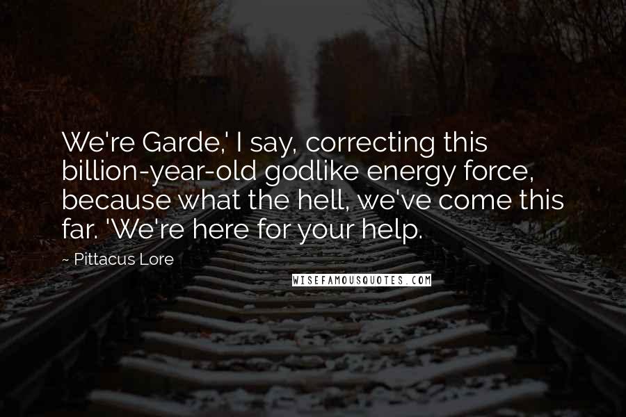 Pittacus Lore Quotes: We're Garde,' I say, correcting this billion-year-old godlike energy force, because what the hell, we've come this far. 'We're here for your help.