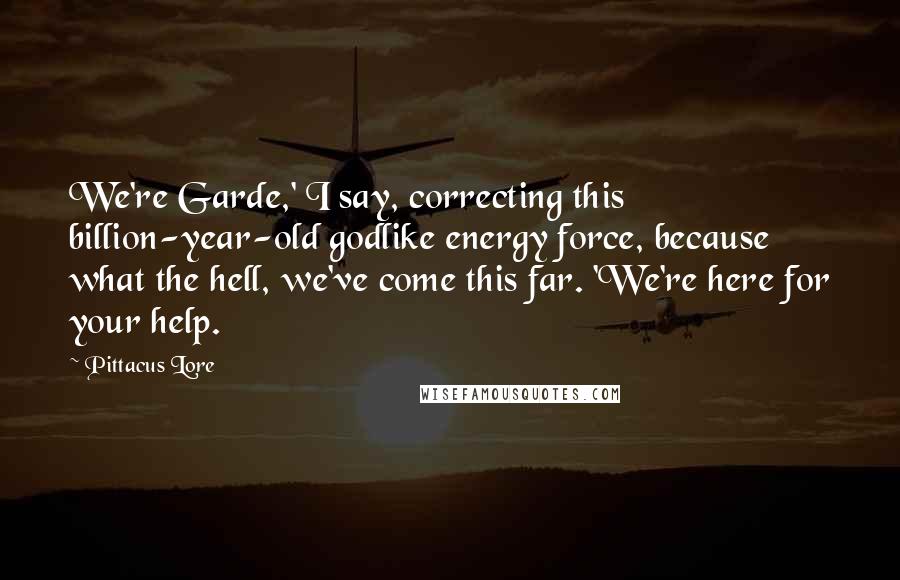 Pittacus Lore Quotes: We're Garde,' I say, correcting this billion-year-old godlike energy force, because what the hell, we've come this far. 'We're here for your help.
