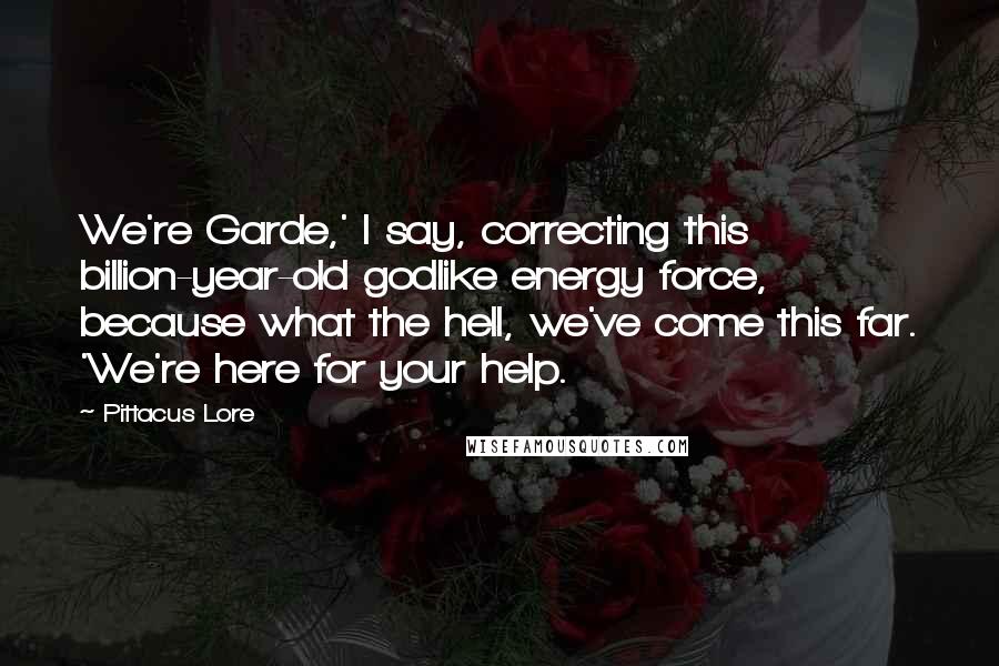 Pittacus Lore Quotes: We're Garde,' I say, correcting this billion-year-old godlike energy force, because what the hell, we've come this far. 'We're here for your help.