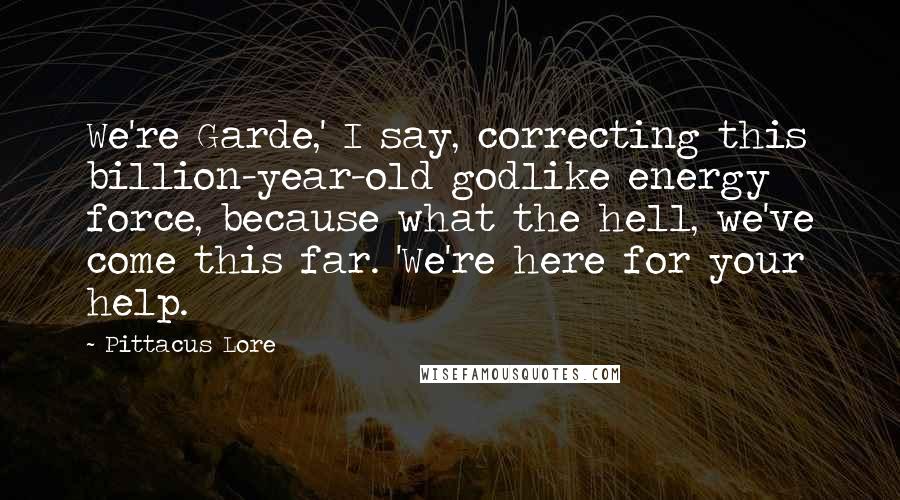 Pittacus Lore Quotes: We're Garde,' I say, correcting this billion-year-old godlike energy force, because what the hell, we've come this far. 'We're here for your help.