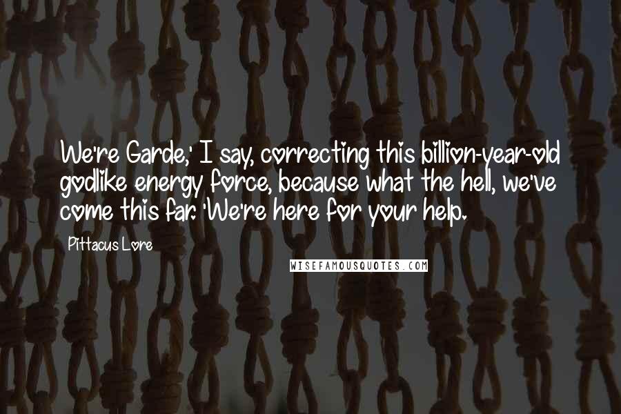 Pittacus Lore Quotes: We're Garde,' I say, correcting this billion-year-old godlike energy force, because what the hell, we've come this far. 'We're here for your help.