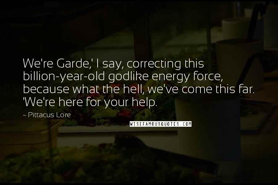 Pittacus Lore Quotes: We're Garde,' I say, correcting this billion-year-old godlike energy force, because what the hell, we've come this far. 'We're here for your help.