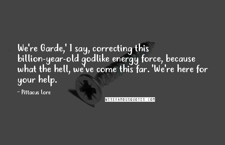 Pittacus Lore Quotes: We're Garde,' I say, correcting this billion-year-old godlike energy force, because what the hell, we've come this far. 'We're here for your help.