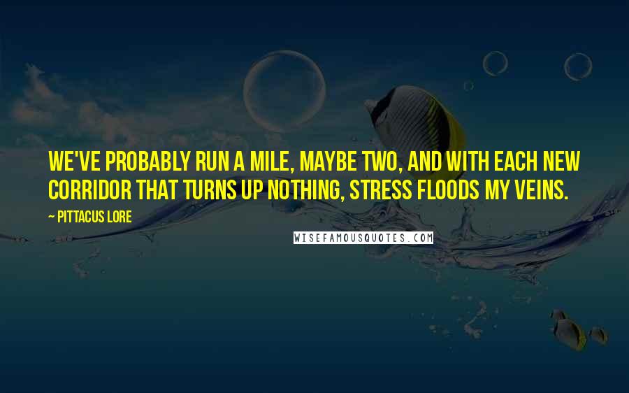 Pittacus Lore Quotes: We've probably run a mile, maybe two, and with each new corridor that turns up nothing, stress floods my veins.