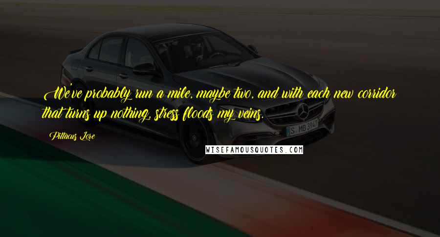 Pittacus Lore Quotes: We've probably run a mile, maybe two, and with each new corridor that turns up nothing, stress floods my veins.