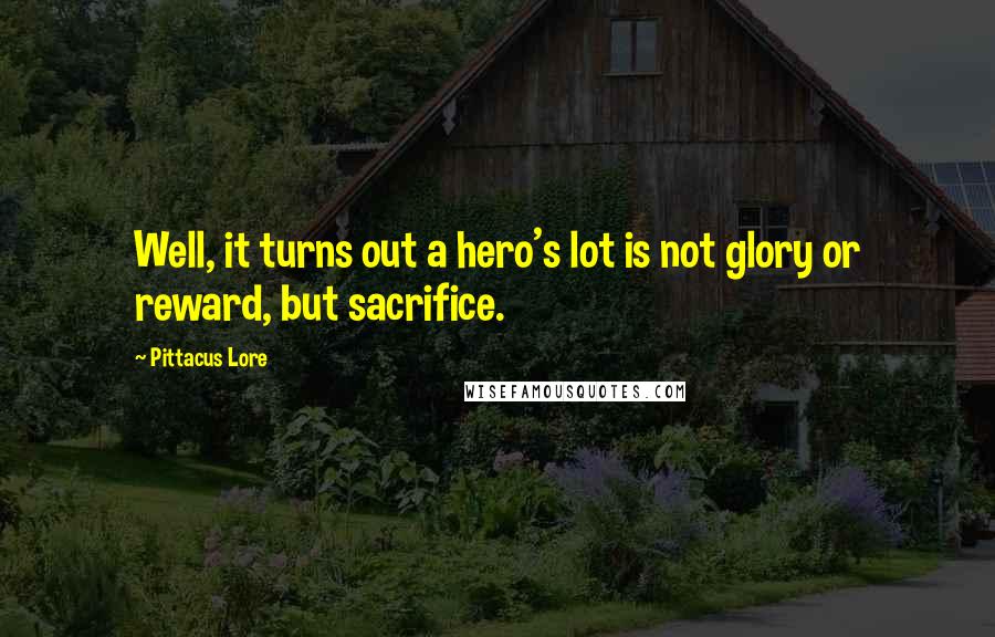 Pittacus Lore Quotes: Well, it turns out a hero's lot is not glory or reward, but sacrifice.