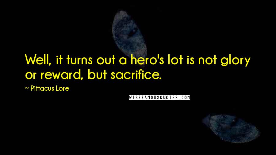 Pittacus Lore Quotes: Well, it turns out a hero's lot is not glory or reward, but sacrifice.