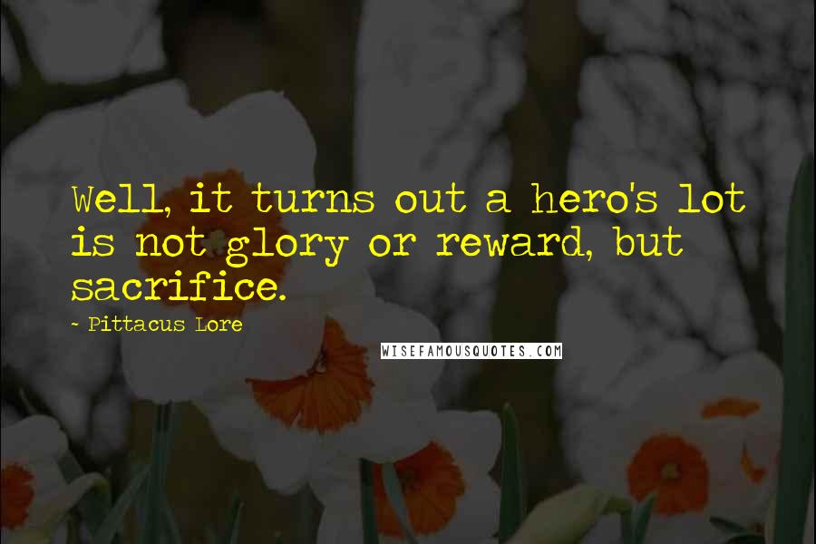 Pittacus Lore Quotes: Well, it turns out a hero's lot is not glory or reward, but sacrifice.