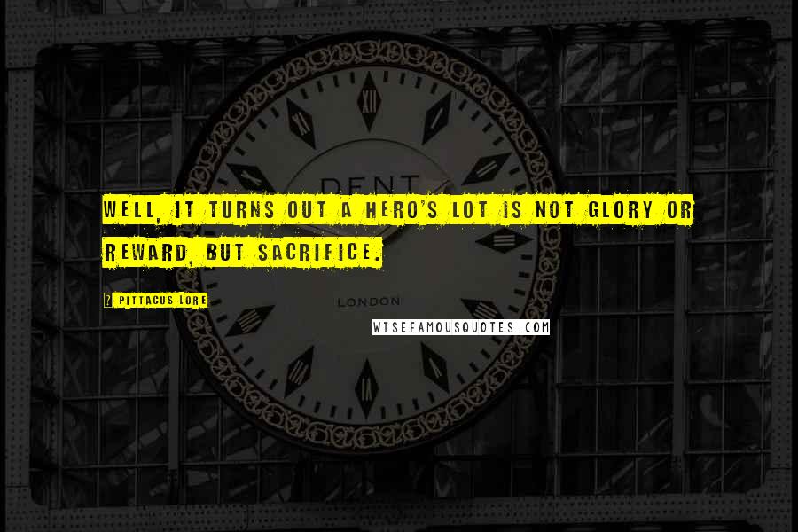 Pittacus Lore Quotes: Well, it turns out a hero's lot is not glory or reward, but sacrifice.