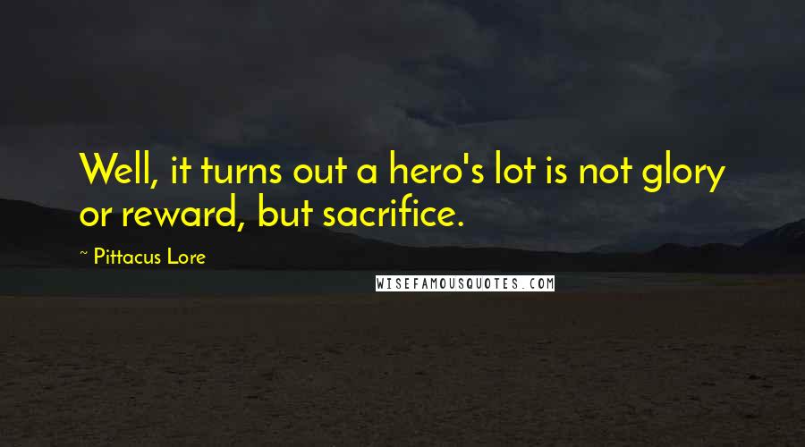 Pittacus Lore Quotes: Well, it turns out a hero's lot is not glory or reward, but sacrifice.