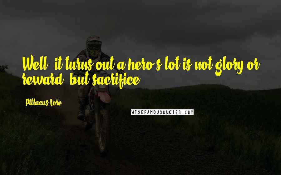 Pittacus Lore Quotes: Well, it turns out a hero's lot is not glory or reward, but sacrifice.