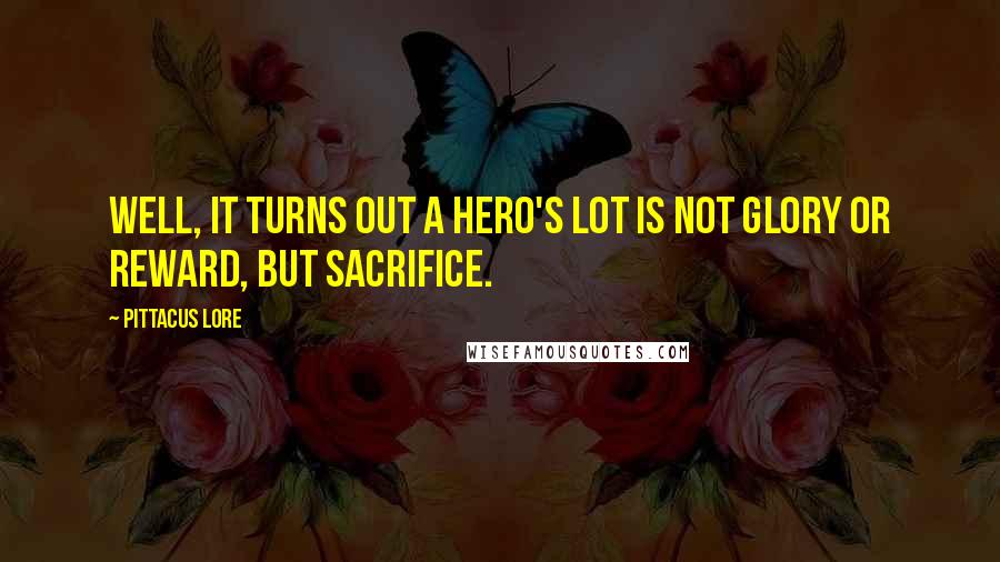 Pittacus Lore Quotes: Well, it turns out a hero's lot is not glory or reward, but sacrifice.