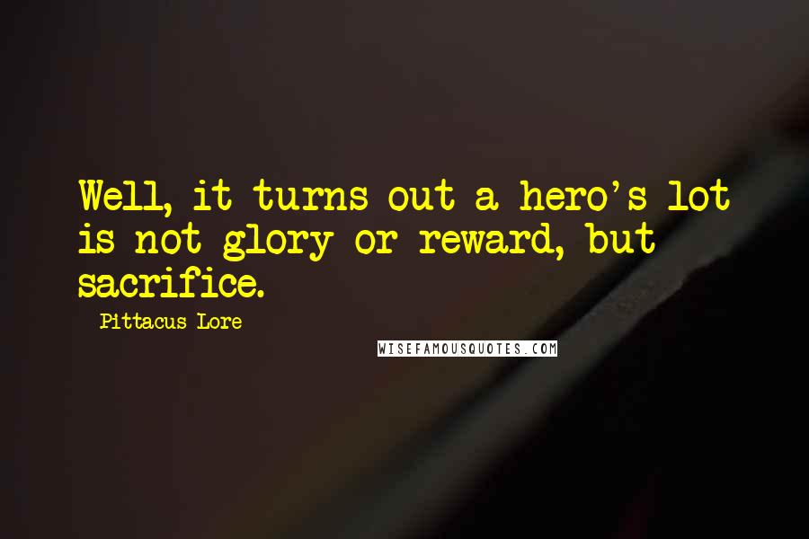 Pittacus Lore Quotes: Well, it turns out a hero's lot is not glory or reward, but sacrifice.