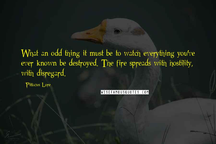 Pittacus Lore Quotes: What an odd thing it must be to watch everything you've ever known be destroyed. The fire spreads with hostility, with disregard.