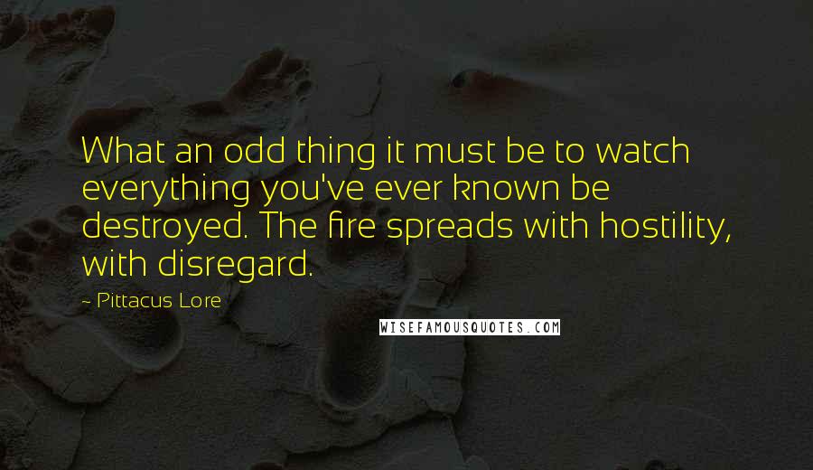Pittacus Lore Quotes: What an odd thing it must be to watch everything you've ever known be destroyed. The fire spreads with hostility, with disregard.