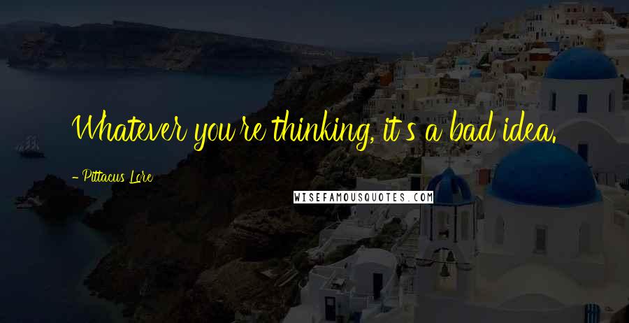 Pittacus Lore Quotes: Whatever you're thinking, it's a bad idea.