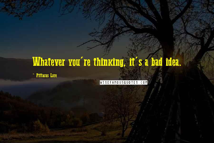 Pittacus Lore Quotes: Whatever you're thinking, it's a bad idea.