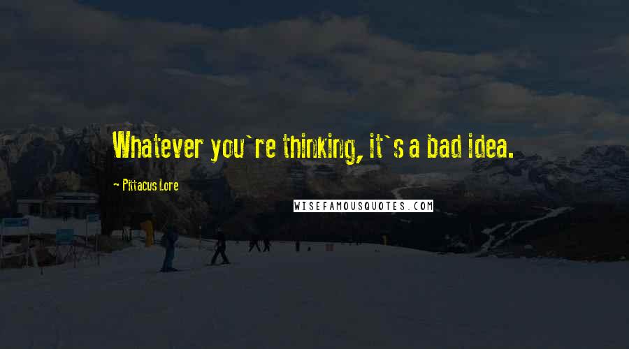 Pittacus Lore Quotes: Whatever you're thinking, it's a bad idea.