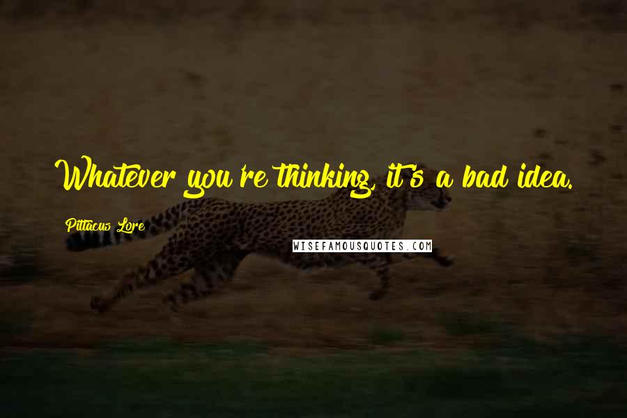 Pittacus Lore Quotes: Whatever you're thinking, it's a bad idea.