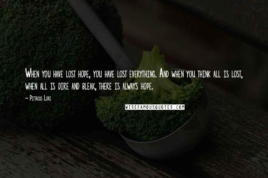 Pittacus Lore Quotes: When you have lost hope, you have lost everything. And when you think all is lost, when all is dire and bleak, there is always hope.