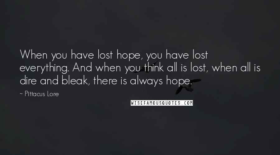 Pittacus Lore Quotes: When you have lost hope, you have lost everything. And when you think all is lost, when all is dire and bleak, there is always hope.