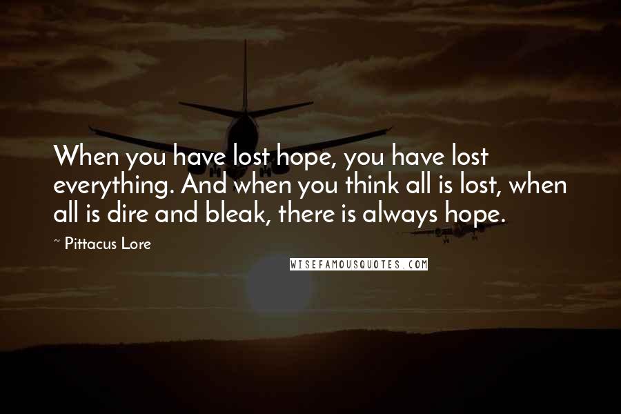 Pittacus Lore Quotes: When you have lost hope, you have lost everything. And when you think all is lost, when all is dire and bleak, there is always hope.