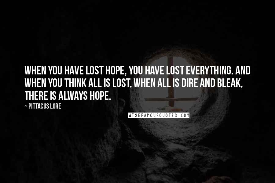 Pittacus Lore Quotes: When you have lost hope, you have lost everything. And when you think all is lost, when all is dire and bleak, there is always hope.