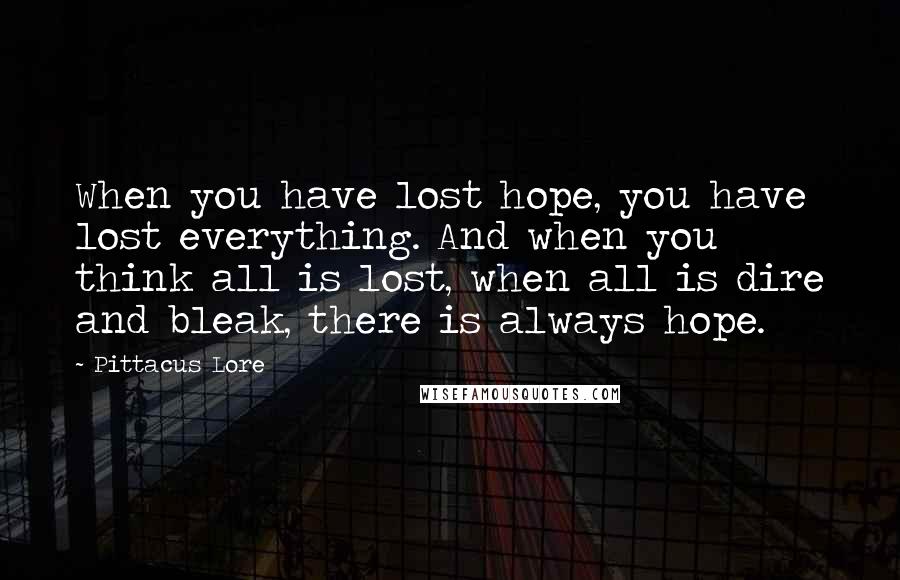 Pittacus Lore Quotes: When you have lost hope, you have lost everything. And when you think all is lost, when all is dire and bleak, there is always hope.