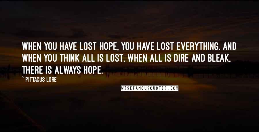 Pittacus Lore Quotes: When you have lost hope, you have lost everything. And when you think all is lost, when all is dire and bleak, there is always hope.