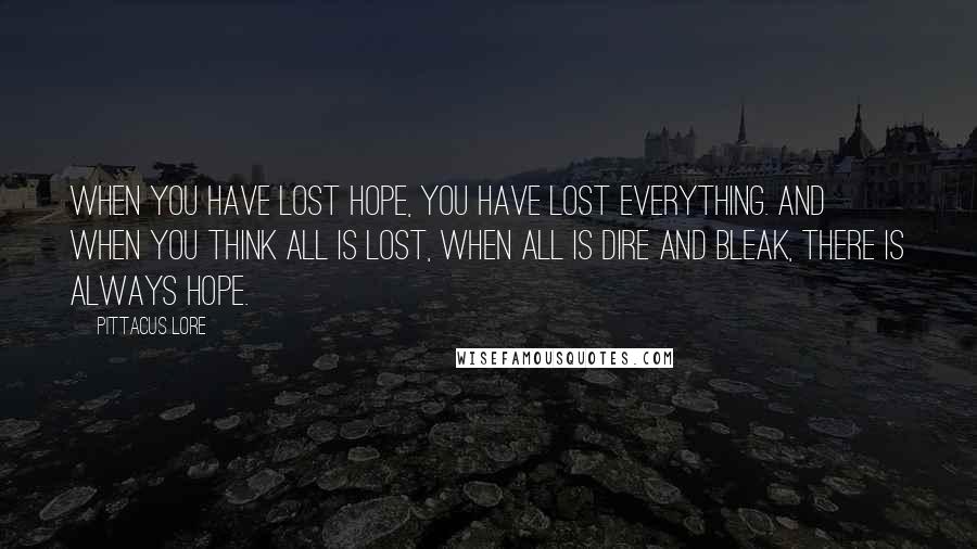 Pittacus Lore Quotes: When you have lost hope, you have lost everything. And when you think all is lost, when all is dire and bleak, there is always hope.