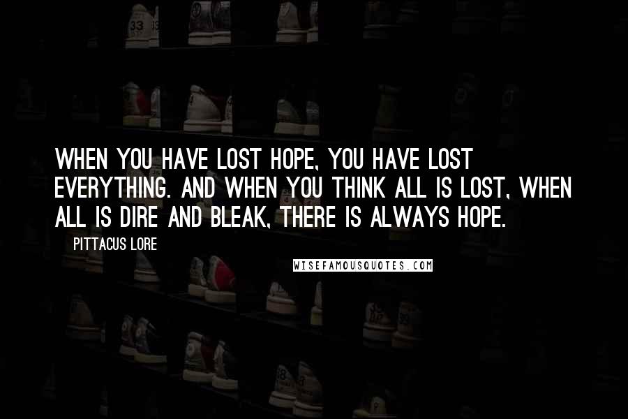 Pittacus Lore Quotes: When you have lost hope, you have lost everything. And when you think all is lost, when all is dire and bleak, there is always hope.