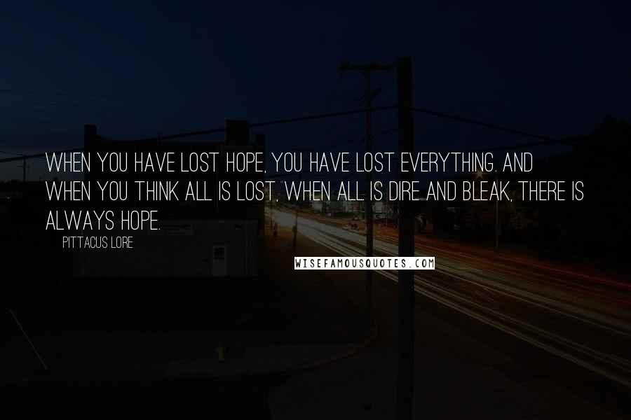 Pittacus Lore Quotes: When you have lost hope, you have lost everything. And when you think all is lost, when all is dire and bleak, there is always hope.