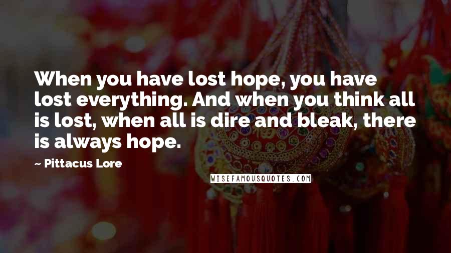 Pittacus Lore Quotes: When you have lost hope, you have lost everything. And when you think all is lost, when all is dire and bleak, there is always hope.