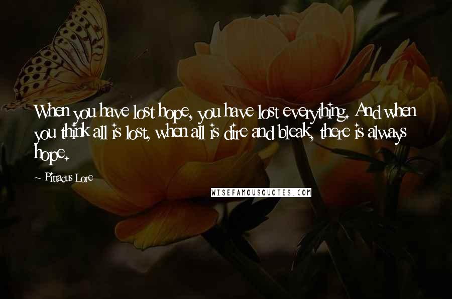 Pittacus Lore Quotes: When you have lost hope, you have lost everything. And when you think all is lost, when all is dire and bleak, there is always hope.