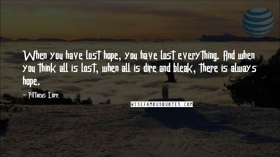 Pittacus Lore Quotes: When you have lost hope, you have lost everything. And when you think all is lost, when all is dire and bleak, there is always hope.
