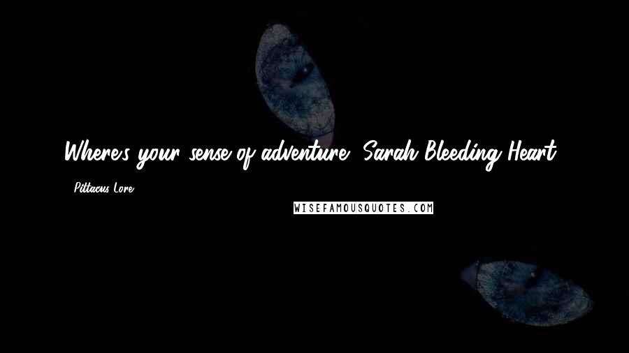 Pittacus Lore Quotes: Where's your sense of adventure, Sarah Bleeding Heart?