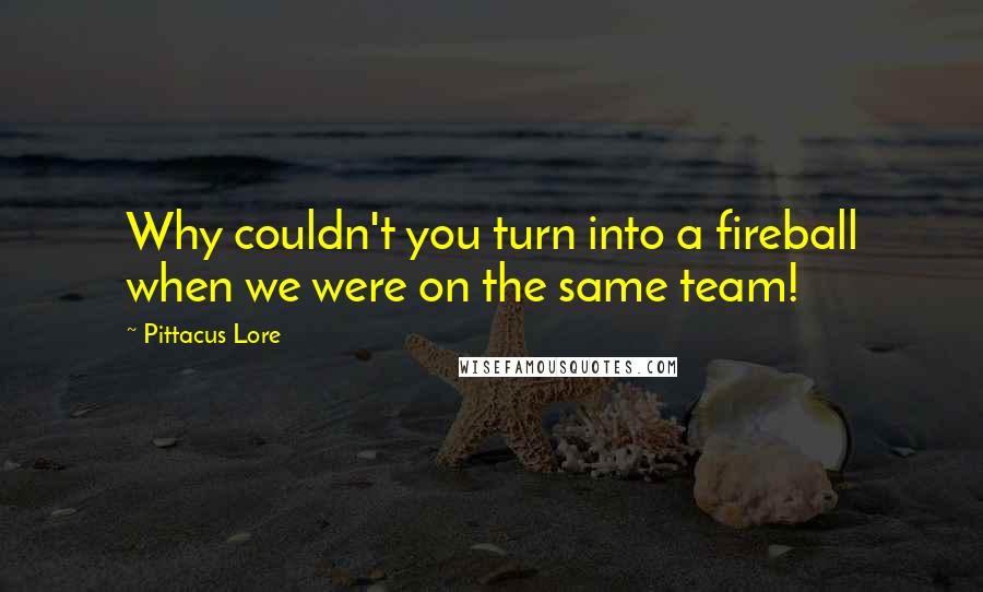 Pittacus Lore Quotes: Why couldn't you turn into a fireball when we were on the same team!