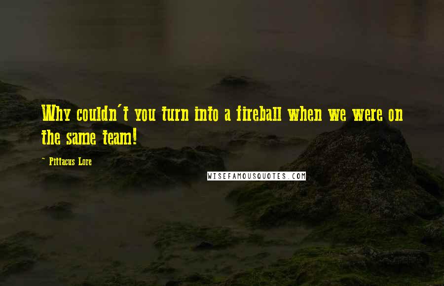 Pittacus Lore Quotes: Why couldn't you turn into a fireball when we were on the same team!