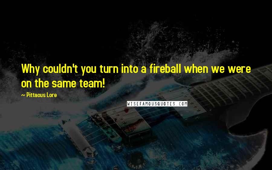 Pittacus Lore Quotes: Why couldn't you turn into a fireball when we were on the same team!