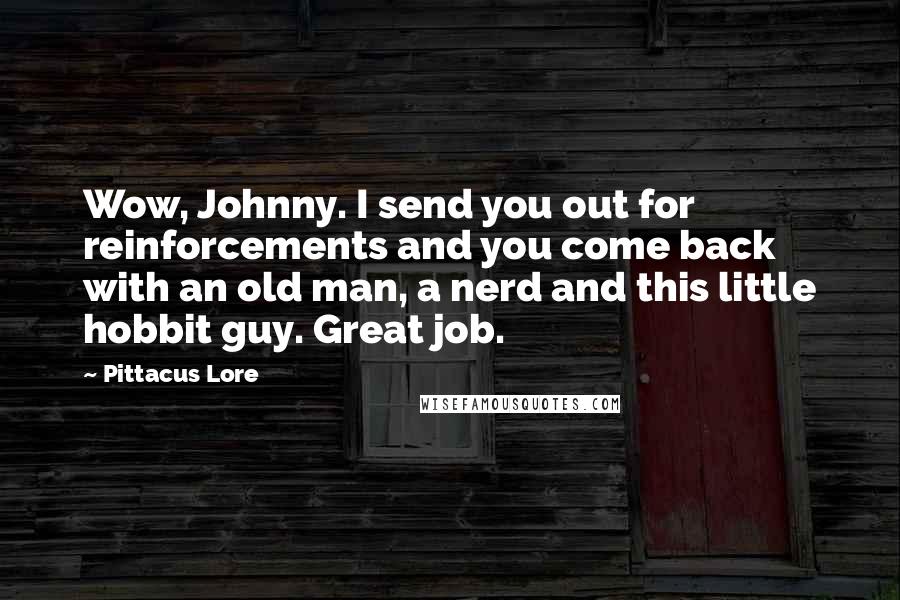 Pittacus Lore Quotes: Wow, Johnny. I send you out for reinforcements and you come back with an old man, a nerd and this little hobbit guy. Great job.